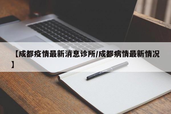 【成都疫情最新消息诊所/成都病情最新情况】