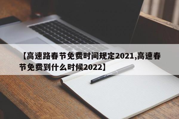 【高速路春节免费时间规定2021,高速春节免费到什么时候2022】