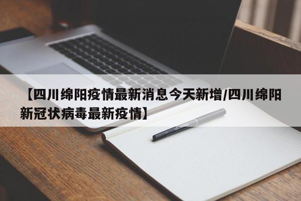 【四川绵阳疫情最新消息今天新增/四川绵阳新冠状病毒最新疫情】