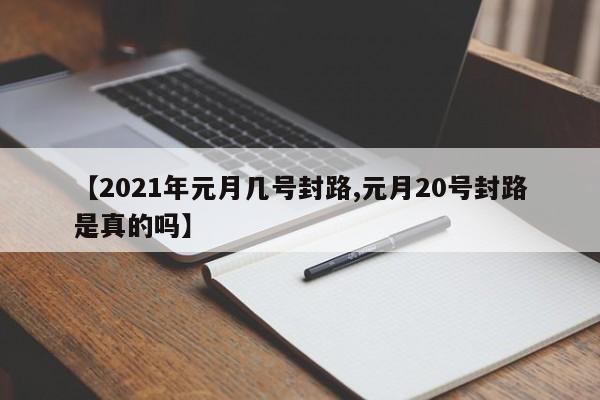 【2021年元月几号封路,元月20号封路是真的吗】