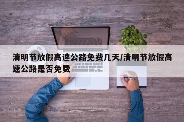 清明节放假高速公路免费几天/清明节放假高速公路是否免费