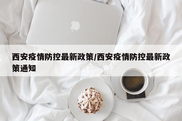 西安疫情防控最新政策/西安疫情防控最新政策通知