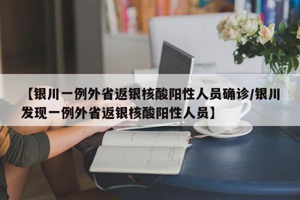 【银川一例外省返银核酸阳性人员确诊/银川发现一例外省返银核酸阳性人员】