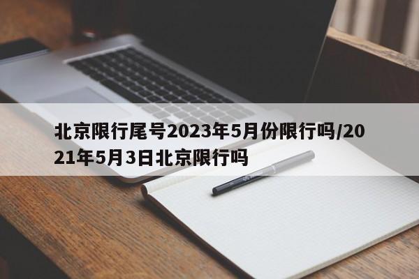 北京限行尾号2023年5月份限行吗/2021年5月3日北京限行吗