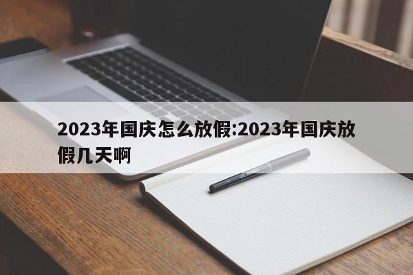 2023年国庆怎么放假:2023年国庆放假几天啊