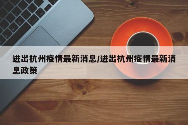 进出杭州疫情最新消息/进出杭州疫情最新消息政策
