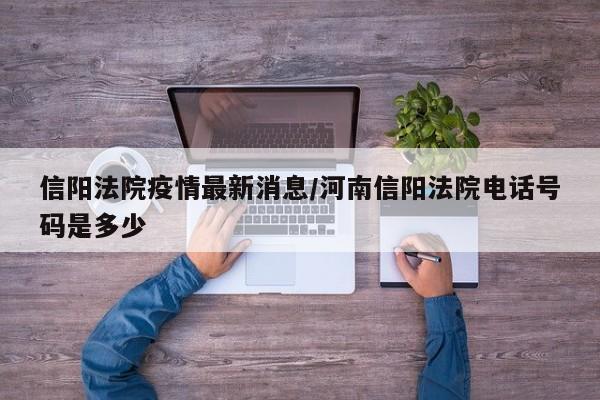 信阳法院疫情最新消息/河南信阳法院电话号码是多少