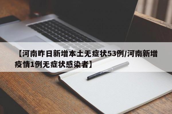 【河南昨日新增本土无症状53例/河南新增疫情1例无症状感染者】