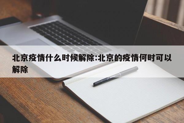 北京疫情什么时候解除:北京的疫情何时可以解除