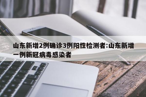 山东新增2例确诊3例阳性检测者:山东新增一例新冠病毒感染者