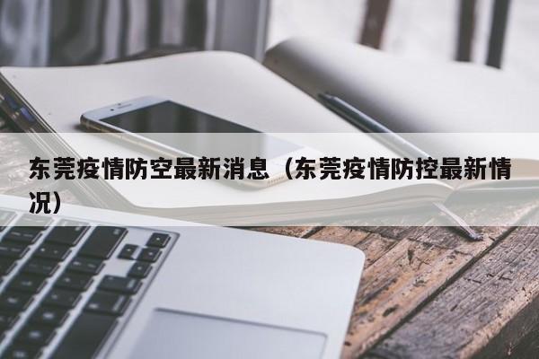东莞疫情防空最新消息（东莞疫情防控最新情况）