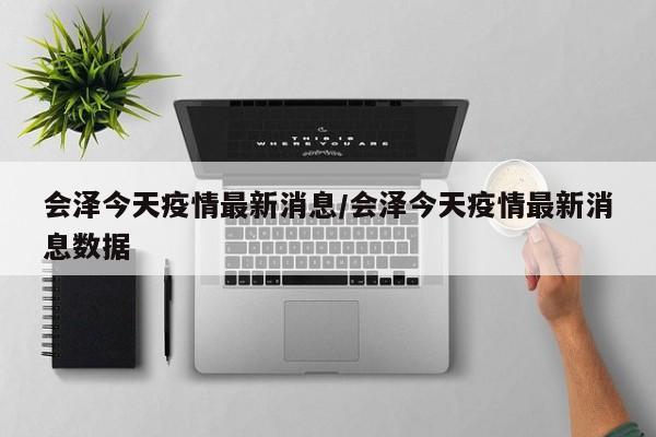 会泽今天疫情最新消息/会泽今天疫情最新消息数据
