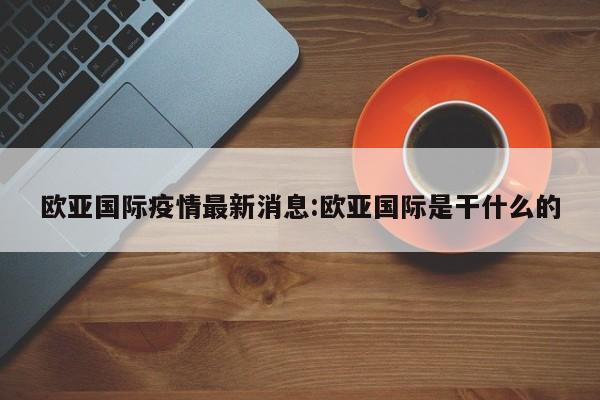 欧亚国际疫情最新消息:欧亚国际是干什么的