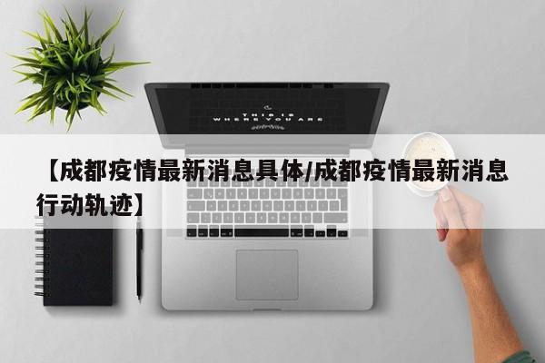 【成都疫情最新消息具体/成都疫情最新消息行动轨迹】