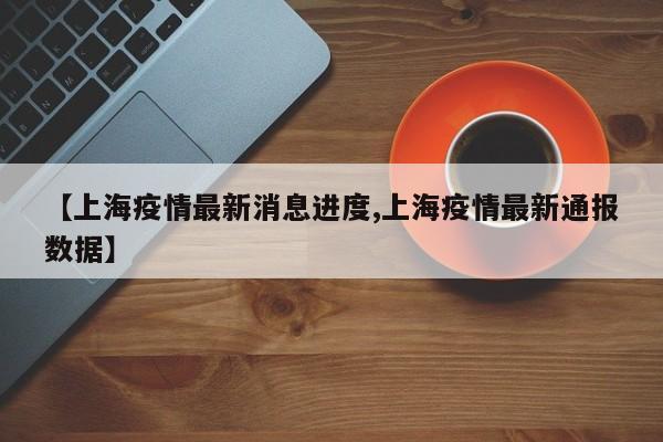 【上海疫情最新消息进度,上海疫情最新通报数据】