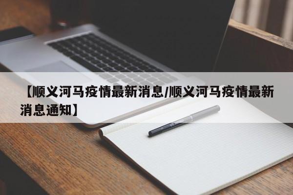 【顺义河马疫情最新消息/顺义河马疫情最新消息通知】