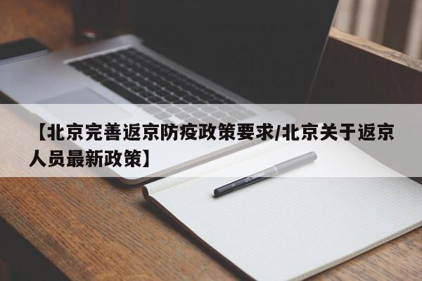 【北京完善返京防疫政策要求/北京关于返京人员最新政策】