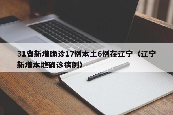 31省新增确诊17例本土6例在辽宁(辽宁新增本地确诊病例)
