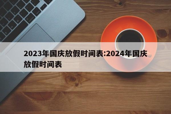 2023年国庆放假时间表:2024年国庆放假时间表