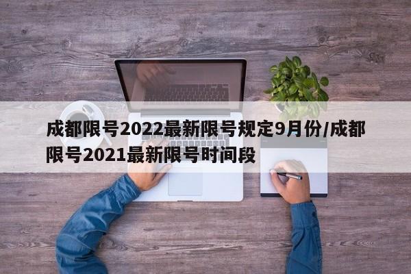 成都限号2022最新限号规定9月份/成都限号2021最新限号时间段