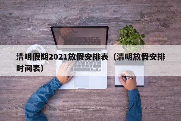 清明假期2021放假安排表（清明放假安排时间表）