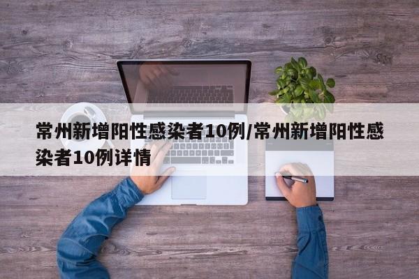 常州新增阳性感染者10例/常州新增阳性感染者10例详情