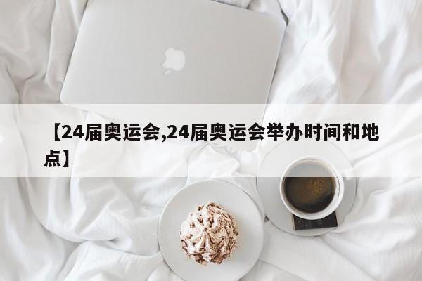 【24届奥运会,24届奥运会举办时间和地点】