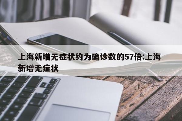 上海新增无症状约为确诊数的57倍:上海 新增无症状