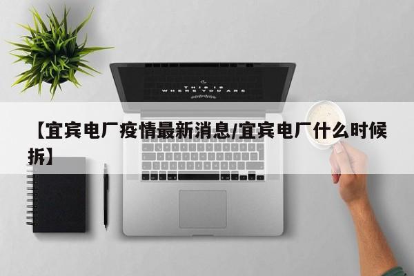【宜宾电厂疫情最新消息/宜宾电厂什么时候拆】