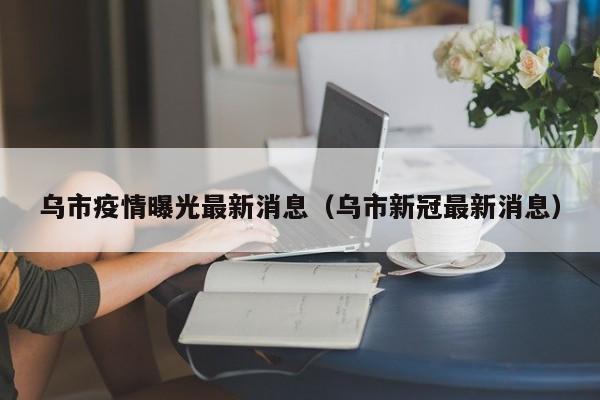 乌市疫情曝光最新消息（乌市新冠最新消息）
