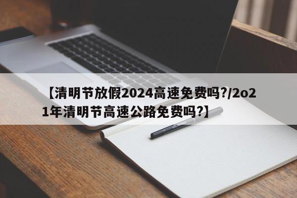 【清明节放假2024高速免费吗?/2o21年清明节高速公路免费吗?】