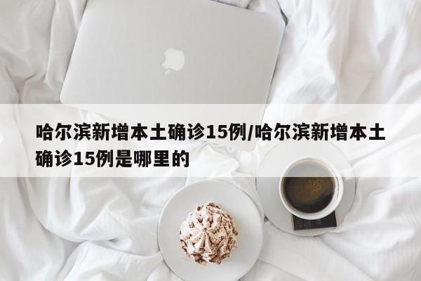 哈尔滨新增本土确诊15例/哈尔滨新增本土确诊15例是哪里的
