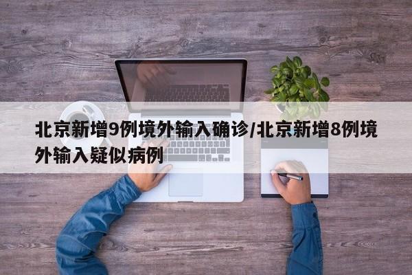 北京新增9例境外输入确诊/北京新增8例境外输入疑似病例
