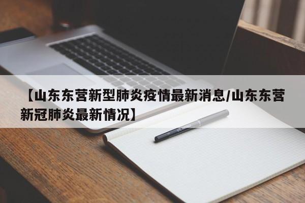 【山东东营新型肺炎疫情最新消息/山东东营新冠肺炎最新情况】