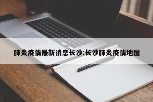 肺炎疫情最新消息长沙:长沙肺炎疫情地图