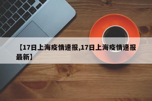 【17日上海疫情速报,17日上海疫情速报最新】