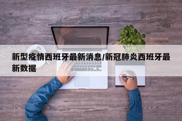 新型疫情西班牙最新消息/新冠肺炎西班牙最新数据
