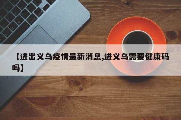 【进出义乌疫情最新消息,进义乌需要健康码吗】
