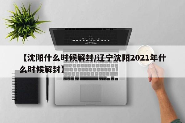 【沈阳什么时候解封/辽宁沈阳2021年什么时候解封】