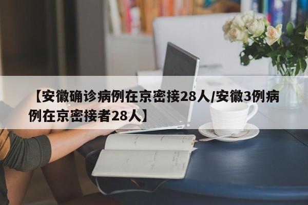 【安徽确诊病例在京密接28人/安徽3例病例在京密接者28人】