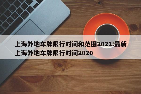 上海外地车牌限行时间和范围2021:最新上海外地车牌限行时间2020