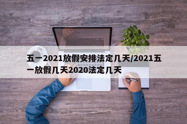 五一2021放假安排法定几天/2021五一放假几天2020法定几天