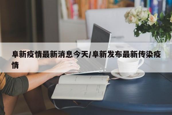 阜新疫情最新消息今天/阜新发布最新传染疫情