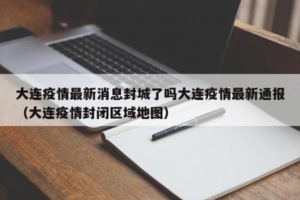 大连疫情最新消息封城了吗大连疫情最新通报（大连疫情封闭区域地图）
