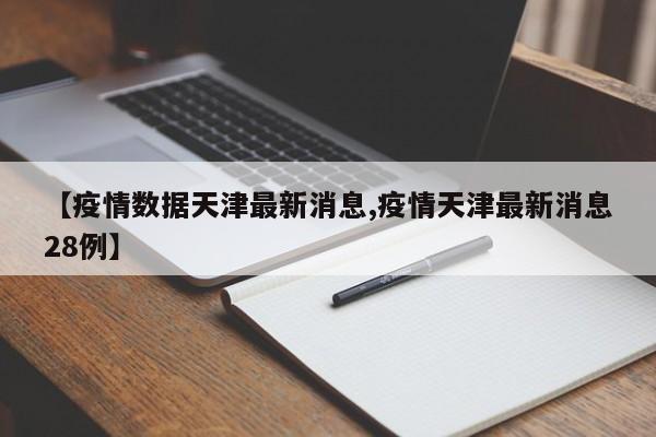 【疫情数据天津最新消息,疫情天津最新消息28例】