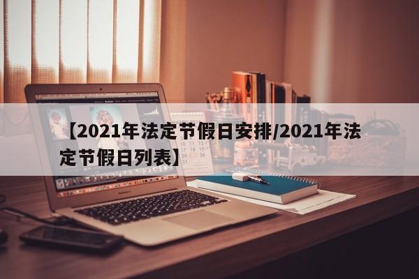 【2021年法定节假日安排/2021年法定节假日列表】