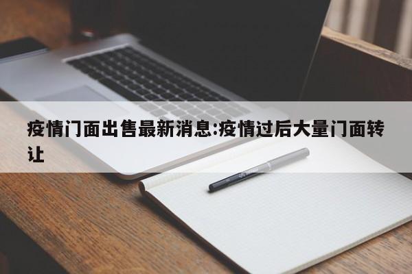 疫情门面出售最新消息:疫情过后大量门面转让