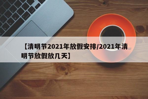 【清明节2021年放假安排/2021年清明节放假放几天】