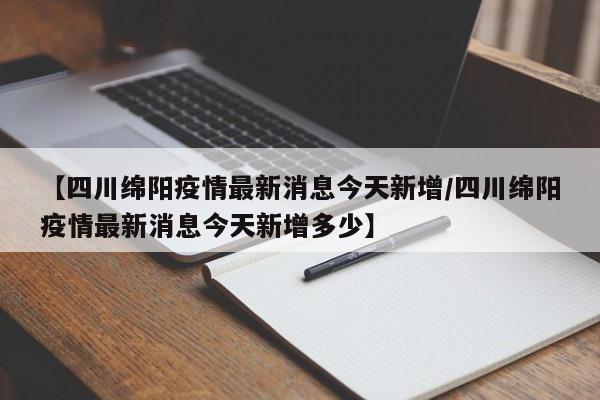 【四川绵阳疫情最新消息今天新增/四川绵阳疫情最新消息今天新增多少】