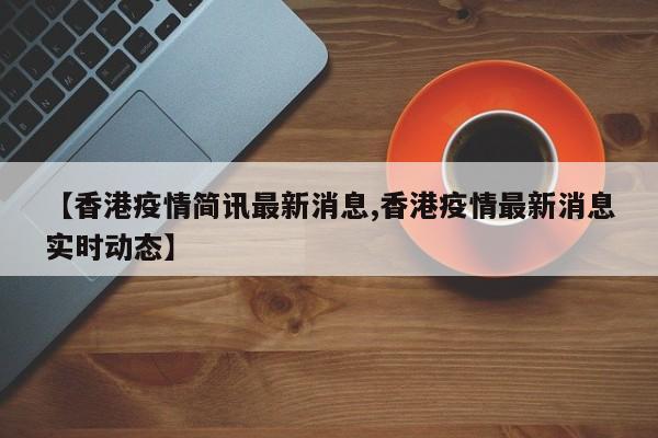【香港疫情简讯最新消息,香港疫情最新消息实时动态】